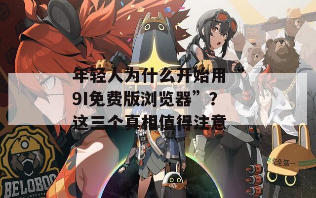 年輕人為什么開(kāi)始用“9I免費(fèi)版瀏覽器”？這三個(gè)真相值得注意