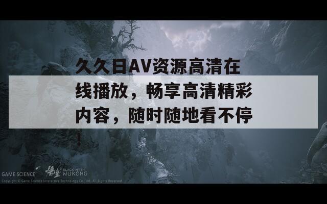 久久日AV資源高清在線播放，暢享高清精彩內(nèi)容，隨時(shí)隨地看不停！