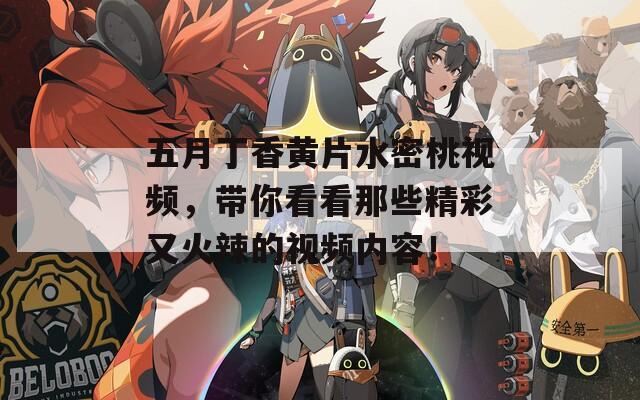五月丁香黃片水密桃視頻，帶你看看那些精彩又火辣的視頻內(nèi)容！
