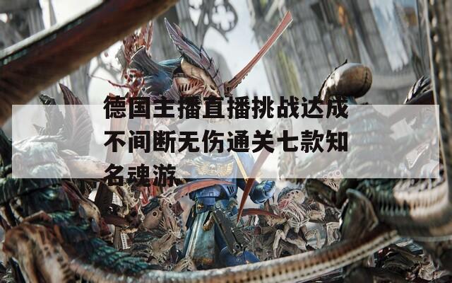 德國主播直播挑戰(zhàn)達(dá)成不間斷無傷通關(guān)七款知名魂游