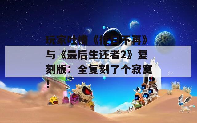 玩家吐槽《往日不再》與《最后生還者2》復(fù)刻版：全復(fù)刻了個寂寞！