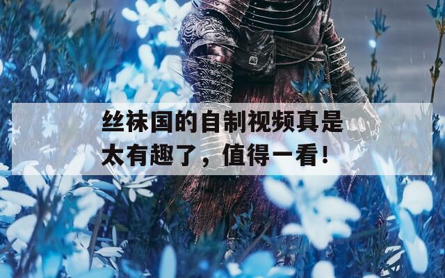 絲襪國的自制視頻真是太有趣了，值得一看！
