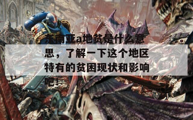 東南亞a地貧是什么意思，了解一下這個(gè)地區(qū)特有的貧困現(xiàn)狀和影響吧！