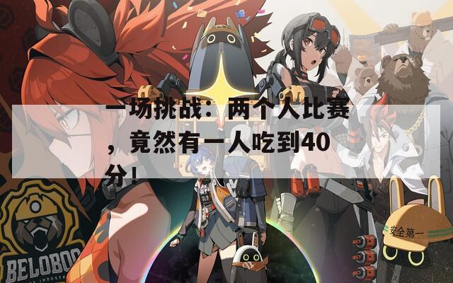 一場挑戰(zhàn)：兩個人比賽，竟然有一人吃到40分！