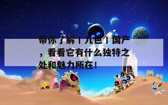 帶你了解丨九色丨國(guó)產(chǎn)，看看它有什么獨(dú)特之處和魅力所在！