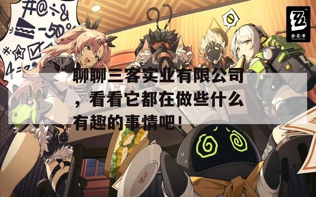 聊聊三客實(shí)業(yè)有限公司，看看它都在做些什么有趣的事情吧！