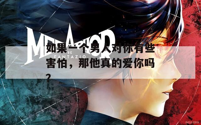 如果一個(gè)男人對(duì)你有些害怕，那他真的愛(ài)你嗎？