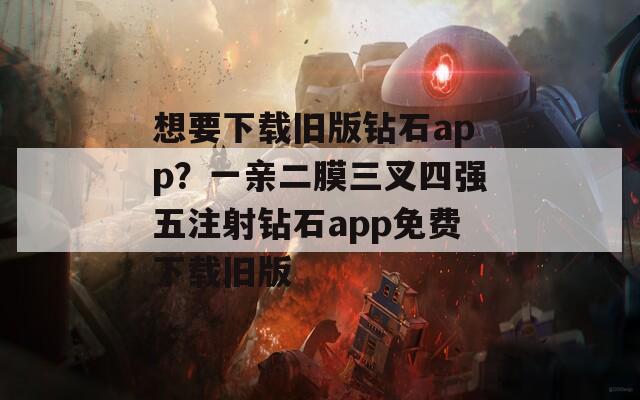 想要下載舊版鉆石app？一親二膜三叉四強(qiáng)五注射鉆石app免費下載舊版