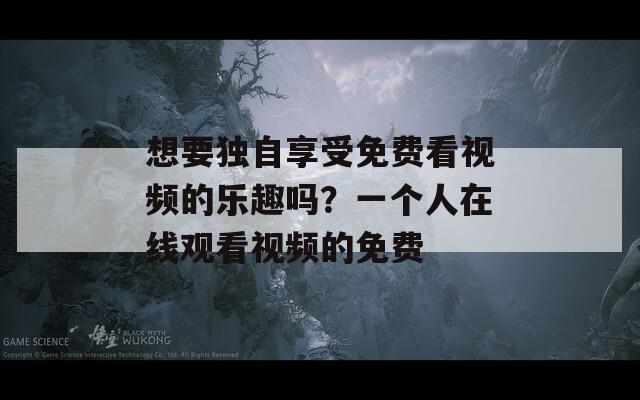 想要獨(dú)自享受免費(fèi)看視頻的樂(lè)趣嗎？一個(gè)人在線(xiàn)觀(guān)看視頻的免費(fèi)
