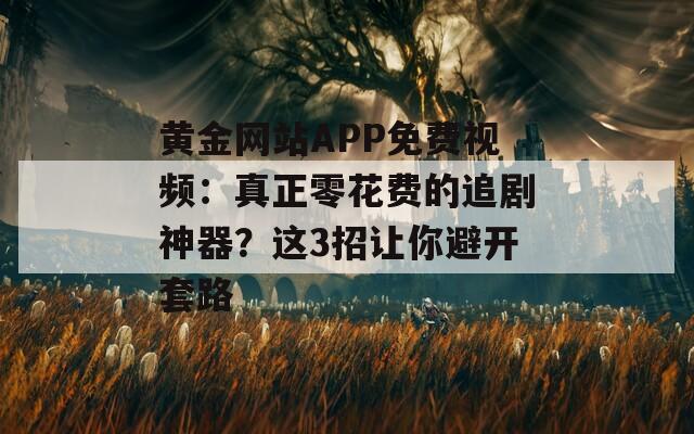 黃金網(wǎng)站APP免費視頻：真正零花費的追劇神器？這3招讓你避開套路