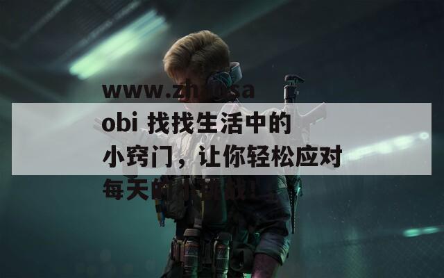 www.zhaosaobi 找找生活中的小竅門，讓你輕松應(yīng)對(duì)每天的小挑戰(zhàn)！