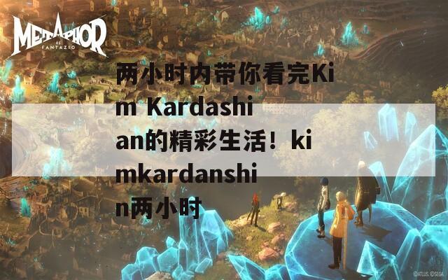 兩小時(shí)內(nèi)帶你看完Kim Kardashian的精彩生活！kimkardanshin兩小時(shí)