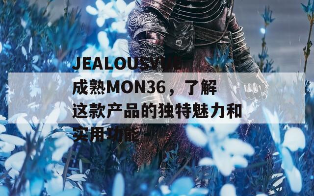 JEALOUSVUE成熟MON36，了解這款產(chǎn)品的獨(dú)特魅力和實(shí)用功能
