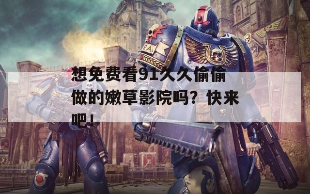 想免費(fèi)看91久久偷偷做的嫩草影院嗎？快來吧！