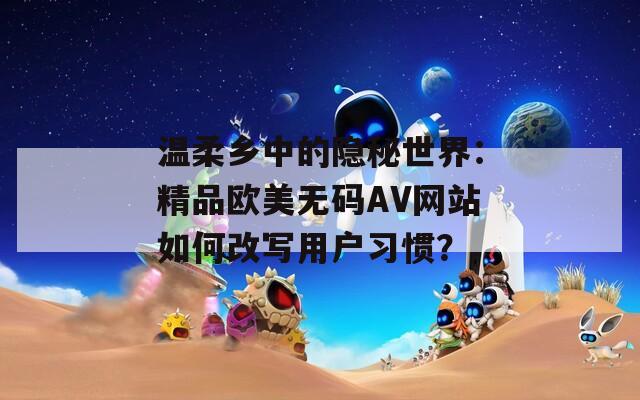溫柔鄉(xiāng)中的隱秘世界：精品歐美無碼AV網站如何改寫用戶習慣？
