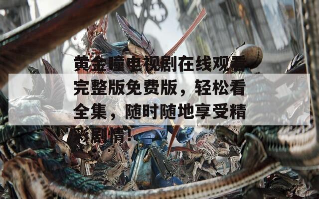 黃金瞳電視劇在線觀看完整版免費(fèi)版，輕松看全集，隨時隨地享受精彩劇情！