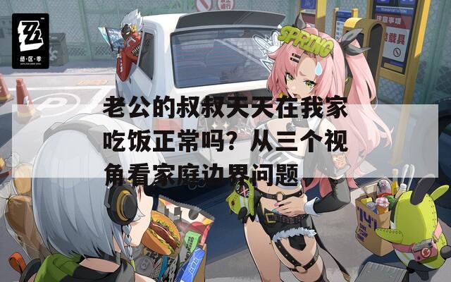 老公的叔叔天天在我家吃飯正常嗎？從三個視角看家庭邊界問題