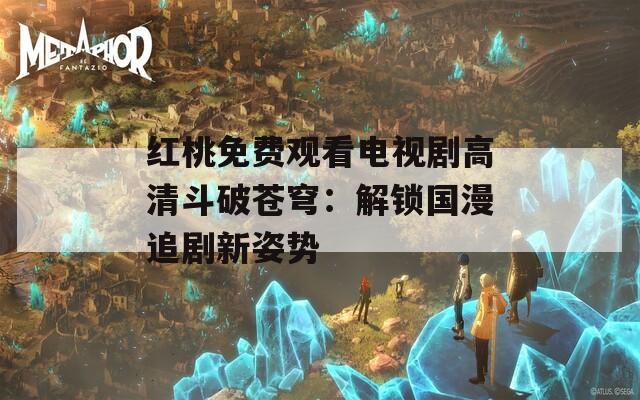 紅桃免費觀看電視劇高清斗破蒼穹：解鎖國漫追劇新姿勢