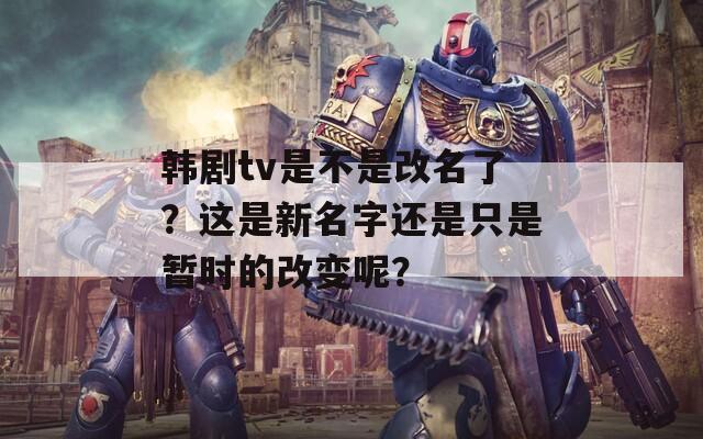 韓劇tv是不是改名了？這是新名字還是只是暫時的改變呢？