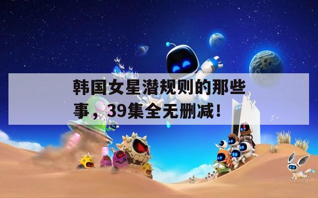 韓國女星潛規(guī)則的那些事，39集全無刪減！