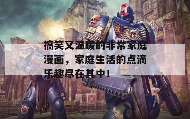 搞笑又溫暖的非常家庭漫畫，家庭生活的點(diǎn)滴樂趣盡在其中！