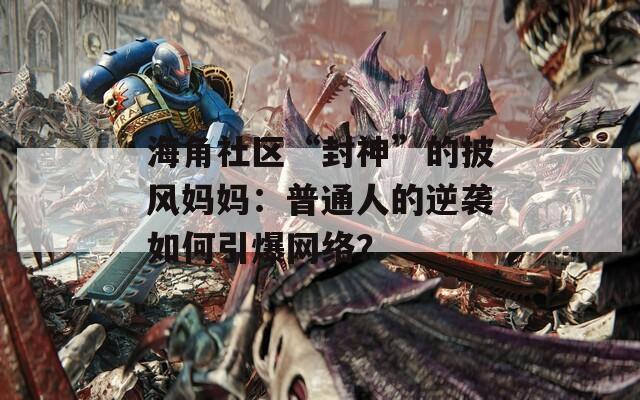 海角社區(qū)“封神”的披風(fēng)媽媽：普通人的逆襲如何引爆網(wǎng)絡(luò)？