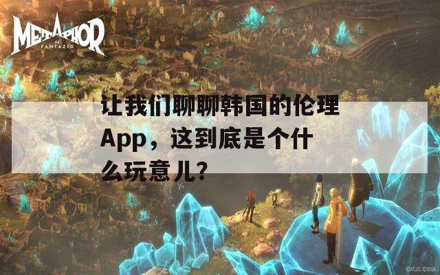 讓我們聊聊韓國的倫理App，這到底是個什么玩意兒？