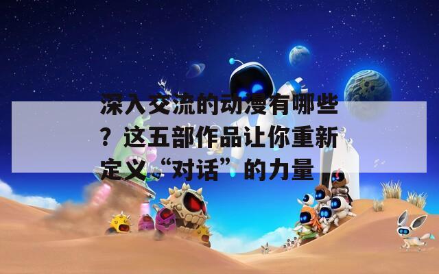 深入交流的動漫有哪些？這五部作品讓你重新定義“對話”的力量