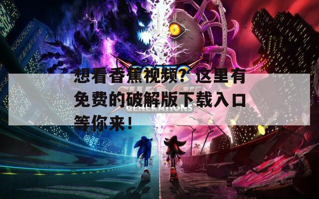 想看香蕉視頻？這里有免費的破解版下載入口等你來！