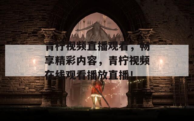 青檸視頻直播觀看，暢享精彩內(nèi)容，青檸視頻在線觀看播放直播！