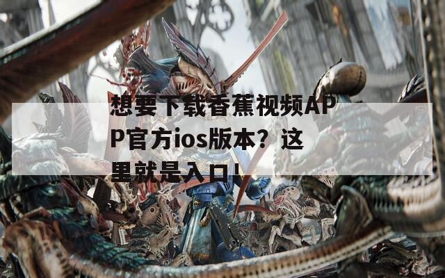 想要下載香蕉視頻APP官方ios版本？這里就是入口！