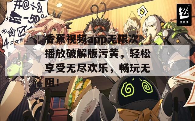 香蕉視頻app無限次播放破解版污黃，輕松享受無盡歡樂，暢玩無阻！