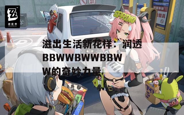 滋出生活新花樣：潤(rùn)透BBWWBWWBBWW的奇妙力量