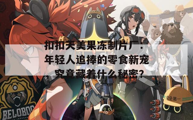 扣扣天美果凍制片廠：年輕人追捧的零食新寵，究竟藏著什么秘密？
