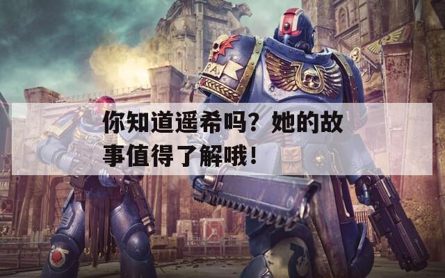 你知道遙希嗎？她的故事值得了解哦！