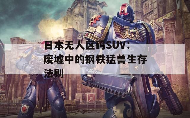 日本無人區(qū)碼SUV：廢墟中的鋼鐵猛獸生存法則