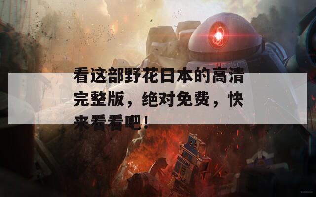 看這部野花日本的高清完整版，絕對免費，快來看看吧！