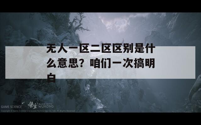 無人一區(qū)二區(qū)區(qū)別是什么意思？咱們一次搞明白
