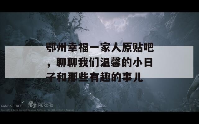 鄂州幸福一家人原貼吧，聊聊我們溫馨的小日子和那些有趣的事兒