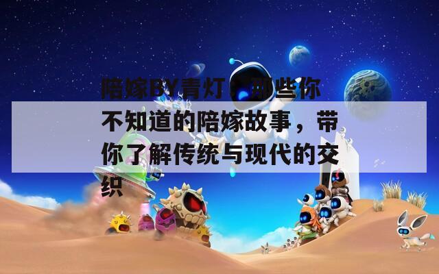 陪嫁BY青燈：那些你不知道的陪嫁故事，帶你了解傳統(tǒng)與現(xiàn)代的交織