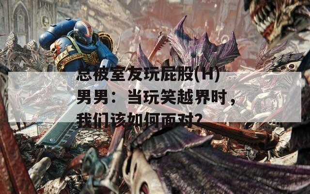 總被室友玩屁股(H)男男：當(dāng)玩笑越界時(shí)，我們?cè)撊绾蚊鎸?duì)？