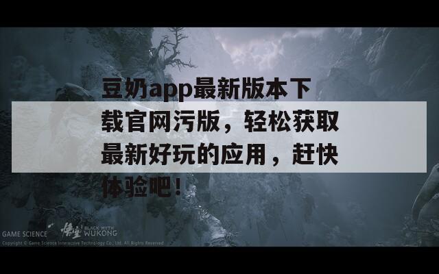 豆奶app最新版本下載官網(wǎng)污版，輕松獲取最新好玩的應(yīng)用，趕快體驗吧！