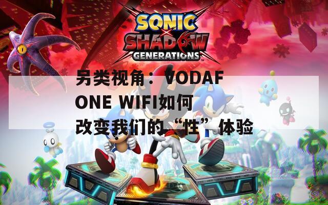 另類視角：VODAFONE WIFI如何改變我們的“性”體驗(yàn)