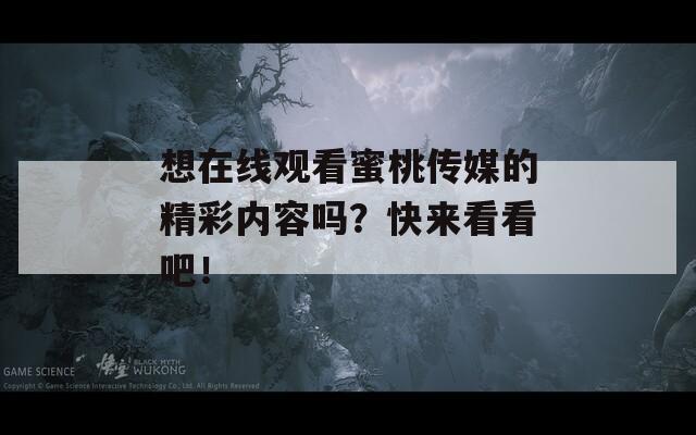 想在線觀看蜜桃傳媒的精彩內(nèi)容嗎？快來看看吧！