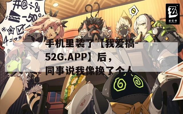 手機里裝了【我愛搞-52G.APP】后，同事說我像換了個人