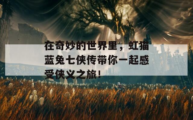 在奇妙的世界里，虹貓藍(lán)兔七俠傳帶你一起感受俠義之旅！