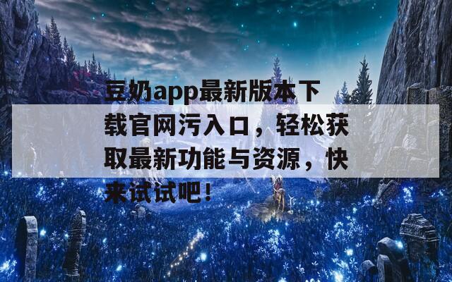 豆奶app最新版本下載官網(wǎng)污入口，輕松獲取最新功能與資源，快來試試吧！