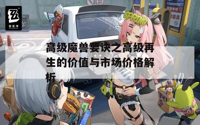 高級(jí)魔獸要訣之高級(jí)再生的價(jià)值與市場價(jià)格解析