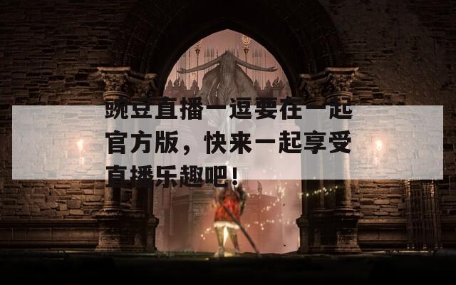 豌豆直播一逗要在一起官方版，快來(lái)一起享受直播樂(lè)趣吧！
