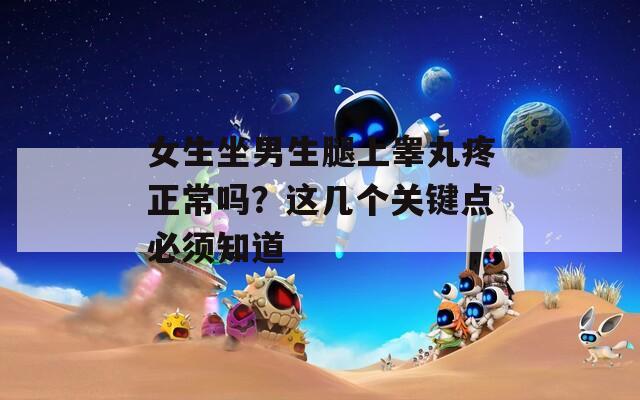女生坐男生腿上睪丸疼正常嗎？這幾個關(guān)鍵點必須知道